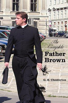 The Complete Father Brown - The Innocence of Father Brown, the Wisdom of Father Brown, the Incredulity of Father Brown, the Secret of Father Brown, th by Chesterton, G. K.