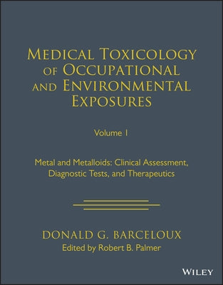 Medical Toxicology of Occupational and Environmental Exposures to Metal and Metalloids, Volume 1: Clinical Assessment, Diagnostic Tests, and Therapeut by Barceloux, Donald G.