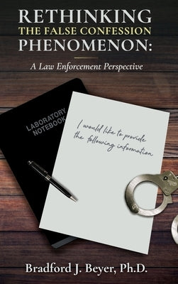 Rethinking the False Confession Phenomenon: A Law Enforcement Perspective by Beyer, Bradford J.