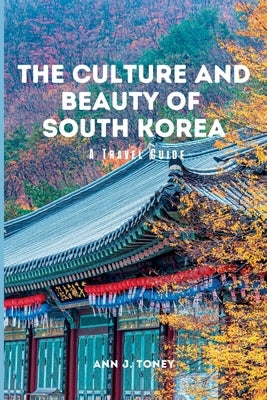 The Culture and Beauty of South Korea: A Travel Guide by J. Toney, Ann