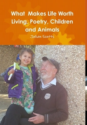 What Makes Life Worth Living, Poetry, Children and Animals by Scutts, Julian