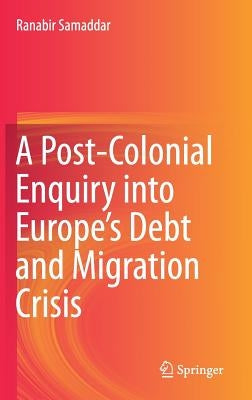 A Post-Colonial Enquiry Into Europe's Debt and Migration Crisis by Samaddar, Ranabir