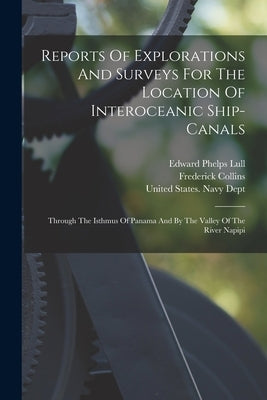 Reports Of Explorations And Surveys For The Location Of Interoceanic Ship-canals: Through The Isthmus Of Panama And By The Valley Of The River Napipi by United States Navy Dept