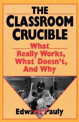 The Classroom Crucible: What Really Works, What Doesn't, and Why by Pauly, Edward