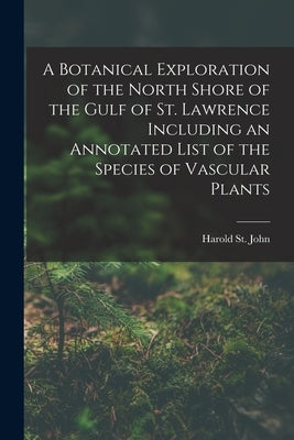 A Botanical Exploration of the North Shore of the Gulf of St. Lawrence Including an Annotated List of the Species of Vascular Plants by St John, Harold