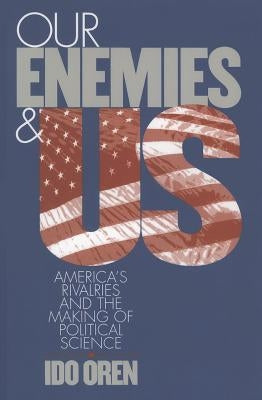 Our Enemies and Us: America's Rivalries and the Making of Political Science by Oren, Ido