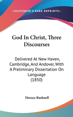 God In Christ, Three Discourses: Delivered At New Haven, Cambridge, And Andover, With A Preliminary Dissertation On Language (1850) by Bushnell, Horace
