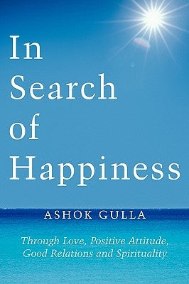 In Search of Happiness: Through Love, Positive Attitude, Good Relations and Spirituality by Gulla, Ashok