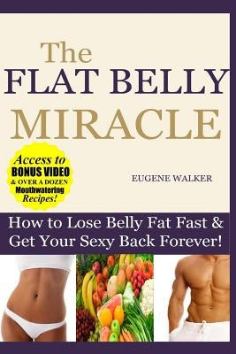 How to Lose Belly Fat Fast and Get Your Sexy Back Forever: The Flat Belly Miracle by Walker, Eugene