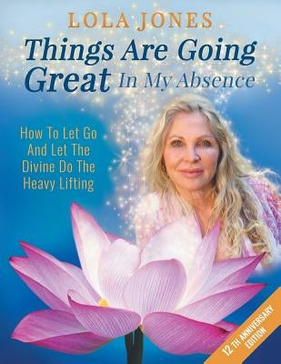 Things Are Going Great In My Absence: How To Let Go And Let The Divine Do The Heavy Lifting 12th Anniversary Edition by Jones, Lola