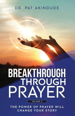 Breakthrough Through Prayer: The Power of Prayer Will Change Your Story Volume 2 by Akindude, Pat