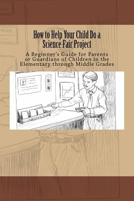 How to Help Your Child Do a Science Fair Project: A Beginners Guide for Parents or Guardians of Children in the Elementary Through Middle Grades by Grosskopf, Thomas