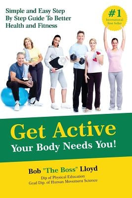 Get Active Your Body Needs You!: Simple and Easy Step By Step Guide to Better Health and Fitness by Lloyd, Bob