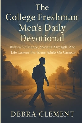 The College Freshman Men's Daily Devotional: Biblical Guidance, Spiritual Strength, and Life Lessons for Young Adults on Campus by Clement, Debra
