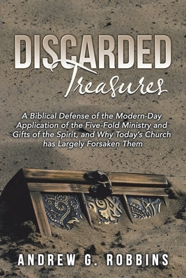 Discarded Treasures: A Biblical Defense of the Modern-Day Application of the Five-Fold Ministry and Gifts of the Spirit, and Why Today's Ch by Robbins, Andrew G.