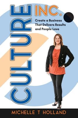 Culture Inc.: Create a Business That Delivers Results and People Love by Holland, Michelle T.