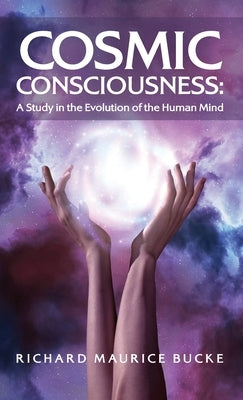 Cosmic Consciousness: A Study in the Evolution of the Human Mind: A Study in the Evolution of the Human Mind by Richard Maurice Bucke by Richard Maurice Bucke