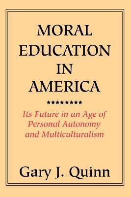 Moral Education in America: Its Future in an Age of Personal Autonomy and Multiculturalism by Quinn, Gary J.