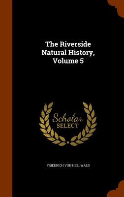 The Riverside Natural History, Volume 5 by Hellwald, Friedrich Von