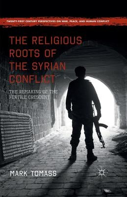The Religious Roots of the Syrian Conflict: The Remaking of the Fertile Crescent by Tomass, Mark