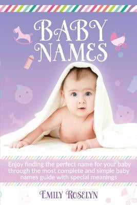 Baby Names: Enjoy Finding The Perfect Name For Your Baby Through The Most Complete And Simple Baby Names Guide With Special Meanin by Roselyn, Emily