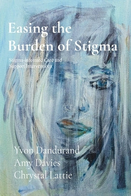Easing the Burden of Stigma: Stigma-Informed Care and Support Interventions by Dandurand, Yvon