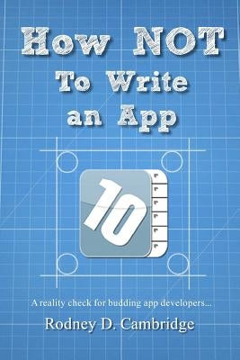 How NOT To Write an App: A reality check for budding app developers... by Cambridge, Rodney D.