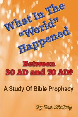 What In The "World" Happened Between 30 AD & 70 AD?: A Study Of Bible Prophecy by McRay, Ron