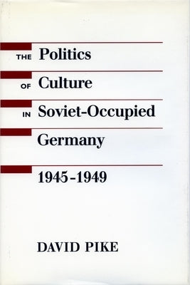 The Politics of Culture in Soviet-Occupied Germany, 1945-1949 by Pike, David