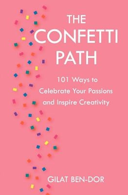The Confetti Path: 101 Ways to Celebrate Your Passions and Inspire Creativity by Ben-Dor, Gilat