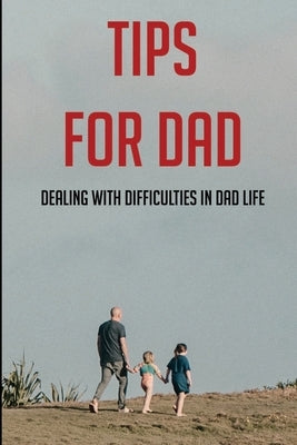 Tips For Dad: Dealing With Difficulties In Dad Life: The Secret Of Being A Good Father by Yoho, Maria