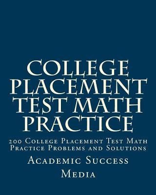 College Placement Test Math Practice: 200 College Placement Test Math Practice Problems and Solutions by Media, Academic Success