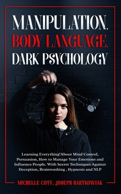 Manipulation, Body Language, Dark Psychology: Learning Everything About Mind Control Persuasion, How to Manage Your Emotions and Influence People.With by Joseph Bartkowiak, Michelle Coty