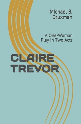 Claire Trevor: A One-Woman Play in Two Acts by Druxman, Michael B.