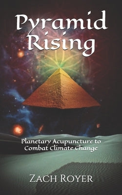 Pyramid Rising: Planetary Acupuncture to Combat Climate Change by Royer, Zach