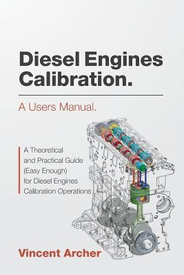 Diesel Engines Calibration. a Users Manual.: A Theoretical and Practical Guide (Easy Enough) for Diesel Engines Calibration Operations by Archer, Vincent