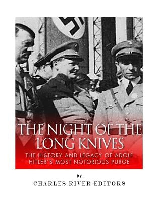 The Night of the Long Knives: The History and Legacy of Adolf Hitler's Notorious Purge of the SA by Charles River Editors