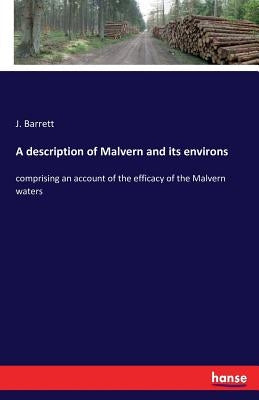 A description of Malvern and its environs: comprising an account of the efficacy of the Malvern waters by Barrett, J.