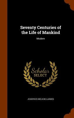 Seventy Centuries of the Life of Mankind: Modern by Larned, Josephus Nelson