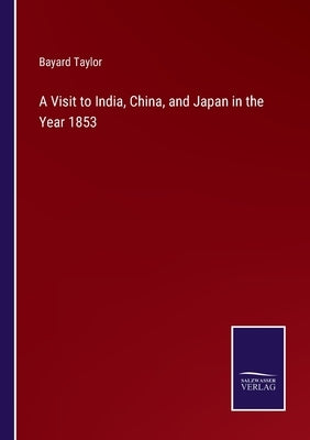 A Visit to India, China, and Japan in the Year 1853 by Taylor, Bayard