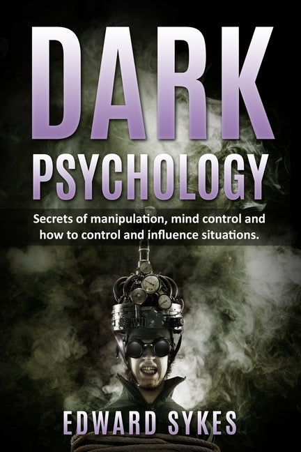Dark Psychology: Secrets of Manipulation, Mind Control, and How to Control and Influence Situations by Sykes, Edward