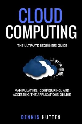 Cloud Computing: Manipulation, Configuring and Accessing the Applications Online by Hutten, Dennis