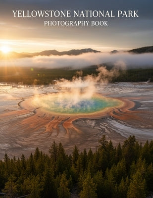 Yellowstone National Park Photography Book: Discover The Majesty Of Yellowstone Through Captivating Images by Caleb Northwood