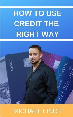 How to Use Credit the RIGHT Way: Everything you wish you were taught about credit by Finch, Michael