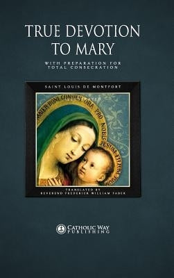 True Devotion to Mary: With Preparation for Total Consecration by Catholic Way Publishing