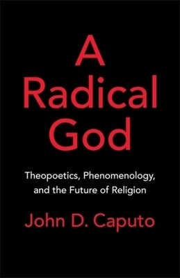A Radical God: Theopoetics, Phenomenology, and the Future of Religion by Caputo, John D.