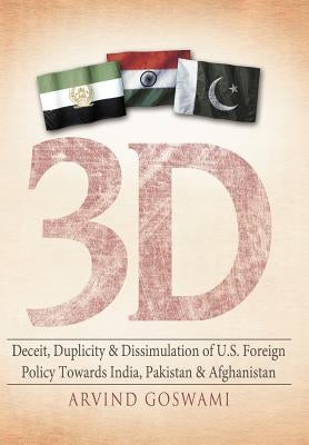 3 D Deceit, Duplicity & Dissimulation of U.S. Foreign Policy Towards India, Pakistan & Afghanistan by Goswami, Arvind