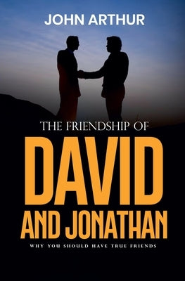 The Friendship Of David And Jonathan: Why You Should Have True Friends by Arthur, John