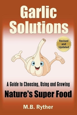 Garlic Solutions: A Guide to Choosing, Using and Growing Nature's Super Food by Ryther, M. B.