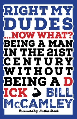 Right My Dudes... Now What?: Being a Man in the 21st Century Without Being a Dick by McCamley, Bill